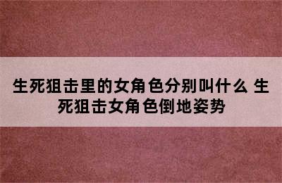 生死狙击里的女角色分别叫什么 生死狙击女角色倒地姿势